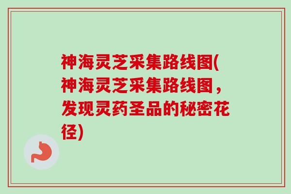 神海灵芝采集路线图(神海灵芝采集路线图，发现灵药圣品的秘密花径)