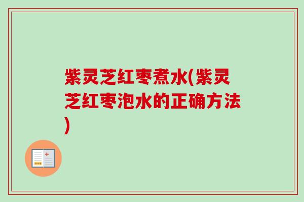 紫灵芝红枣煮水(紫灵芝红枣泡水的正确方法)