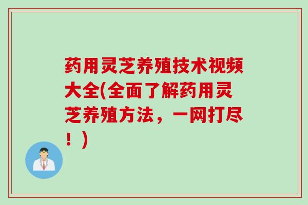 药用灵芝养殖技术视频大全(全面了解药用灵芝养殖方法，一网打尽！)