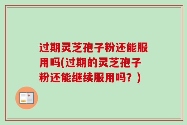 过期灵芝孢子粉还能服用吗(过期的灵芝孢子粉还能继续服用吗？)