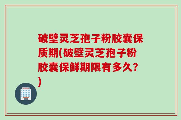 破壁灵芝孢子粉胶囊保质期(破壁灵芝孢子粉胶囊保鲜期限有多久？)