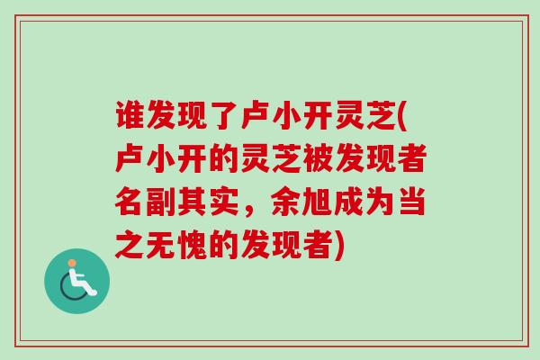 谁发现了卢小开灵芝(卢小开的灵芝被发现者名副其实，余旭成为当之无愧的发现者)