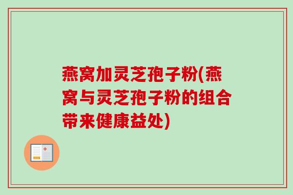燕窝加灵芝孢子粉(燕窝与灵芝孢子粉的组合带来健康益处)