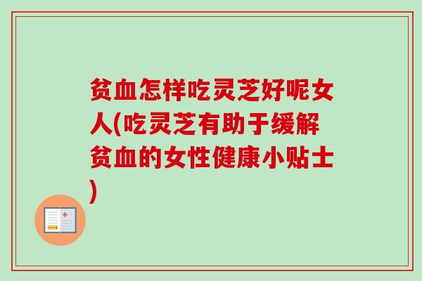 贫血怎样吃灵芝好呢女人(吃灵芝有助于缓解贫血的女性健康小贴士)