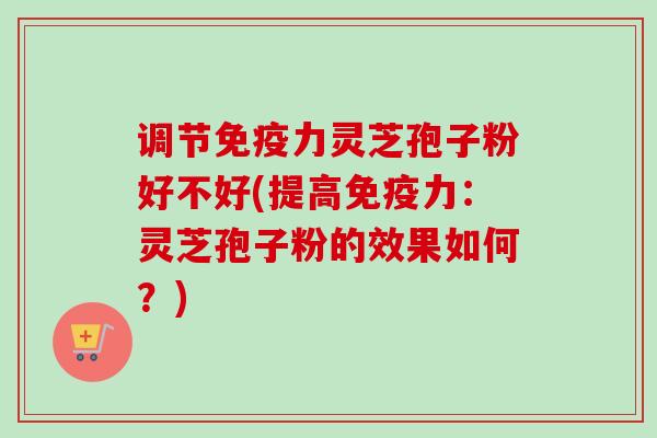 调节免疫力灵芝孢子粉好不好(提高免疫力：灵芝孢子粉的效果如何？)