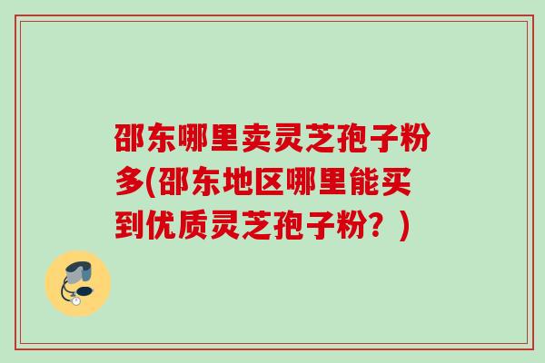 邵东哪里卖灵芝孢子粉多(邵东地区哪里能买到优质灵芝孢子粉？)