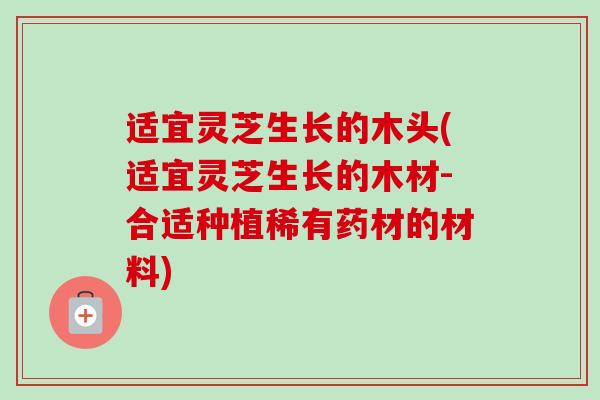 适宜灵芝生长的木头(适宜灵芝生长的木材-合适种植稀有药材的材料)