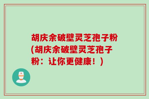 胡庆余破壁灵芝孢子粉(胡庆余破壁灵芝孢子粉：让你更健康！)