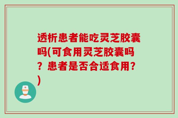 透析患者能吃灵芝胶囊吗(可食用灵芝胶囊吗？患者是否合适食用？)