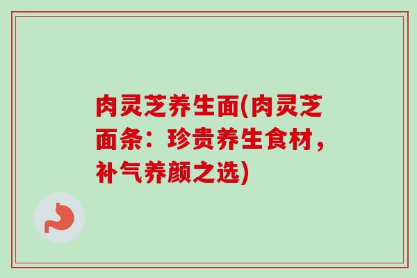 肉灵芝养生面(肉灵芝面条：珍贵养生食材，补气养颜之选)
