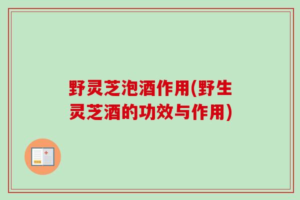 野灵芝泡酒作用(野生灵芝酒的功效与作用)