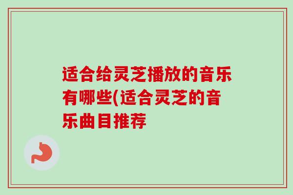 适合给灵芝播放的音乐有哪些(适合灵芝的音乐曲目推荐