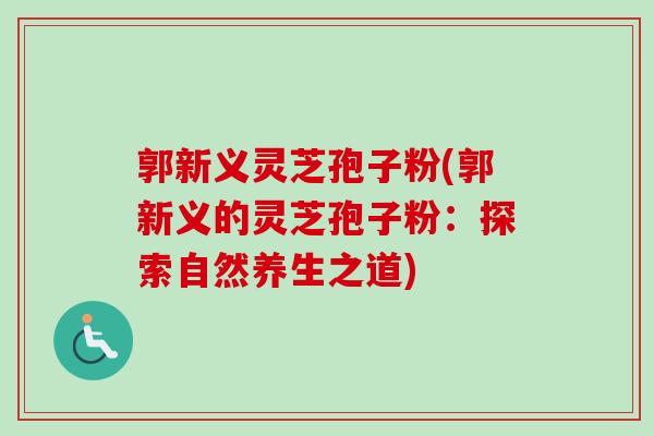 郭新义灵芝孢子粉(郭新义的灵芝孢子粉：探索自然养生之道)