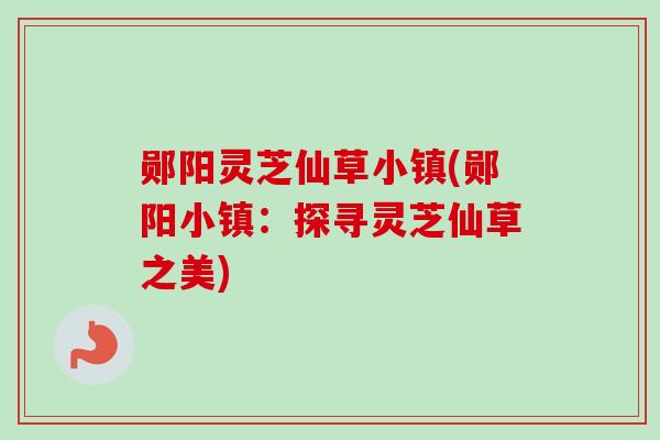 郧阳灵芝仙草小镇(郧阳小镇：探寻灵芝仙草之美)