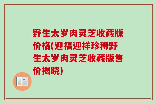 野生太岁肉灵芝收藏版价格(迎福迎祥珍稀野生太岁肉灵芝收藏版售价揭晓)