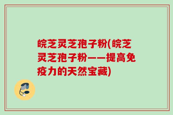 皖芝灵芝孢子粉(皖芝灵芝孢子粉——提高免疫力的天然宝藏)