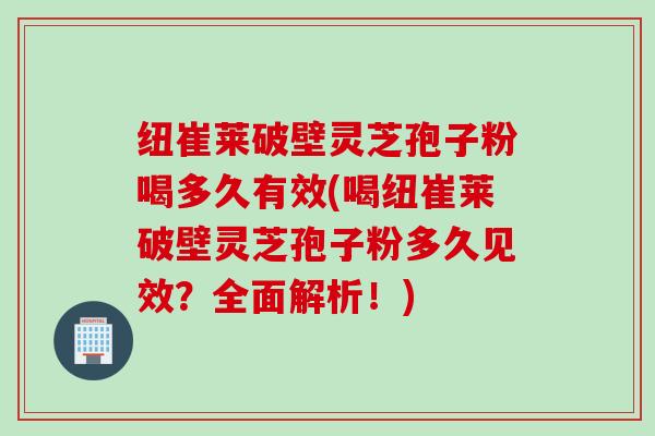 纽崔莱破壁灵芝孢子粉喝多久有效(喝纽崔莱破壁灵芝孢子粉多久见效？全面解析！)