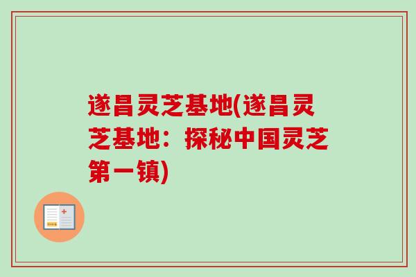 遂昌灵芝基地(遂昌灵芝基地：探秘中国灵芝第一镇)