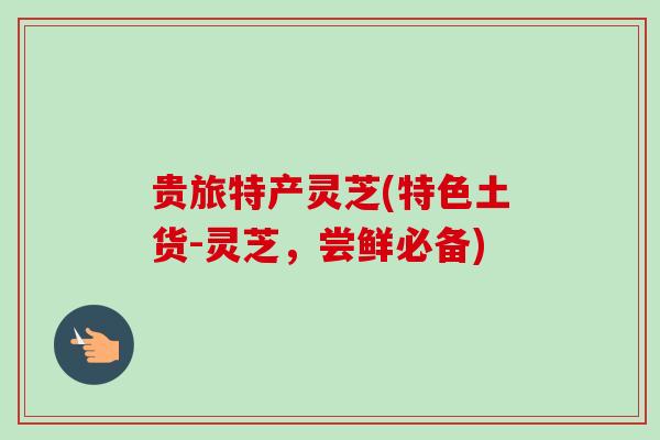 贵旅特产灵芝(特色土货-灵芝，尝鲜必备)