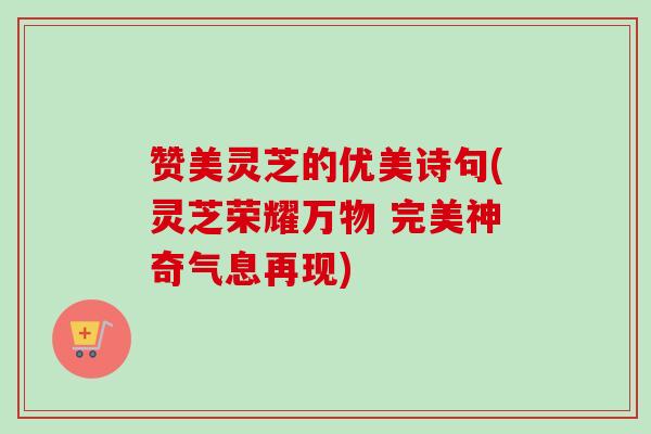 赞美灵芝的优美诗句(灵芝荣耀万物 完美神奇气息再现)