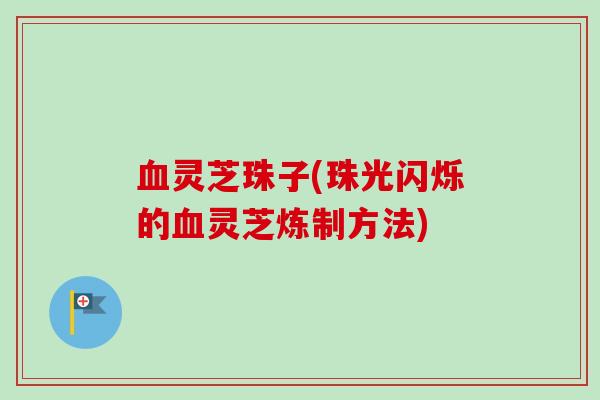 血灵芝珠子(珠光闪烁的血灵芝炼制方法)
