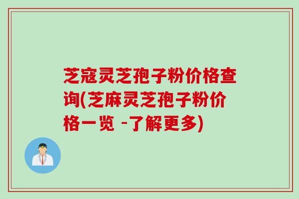 芝寇灵芝孢子粉价格查询(芝麻灵芝孢子粉价格一览 -了解更多)