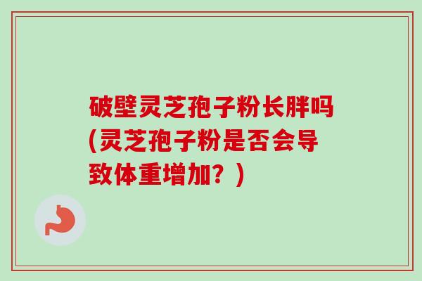 破壁灵芝孢子粉长胖吗(灵芝孢子粉是否会导致体重增加？)
