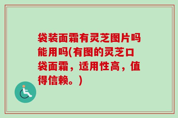 袋装面霜有灵芝图片吗能用吗(有图的灵芝口袋面霜，适用性高，值得信赖。)