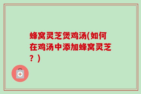 蜂窝灵芝煲鸡汤(如何在鸡汤中添加蜂窝灵芝？)