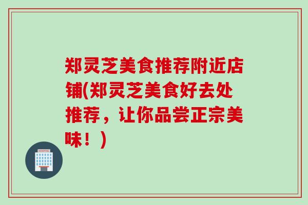 郑灵芝美食推荐附近店铺(郑灵芝美食好去处推荐，让你品尝正宗美味！)