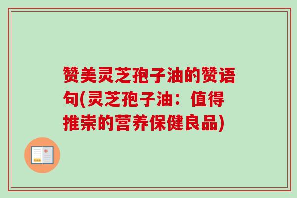 赞美灵芝孢子油的赞语句(灵芝孢子油：值得推崇的营养保健良品)