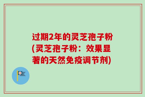 过期2年的灵芝孢子粉(灵芝孢子粉：效果显著的天然免疫调节剂)