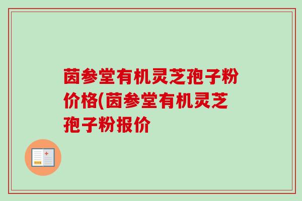 茵参堂有机灵芝孢子粉价格(茵参堂有机灵芝孢子粉报价