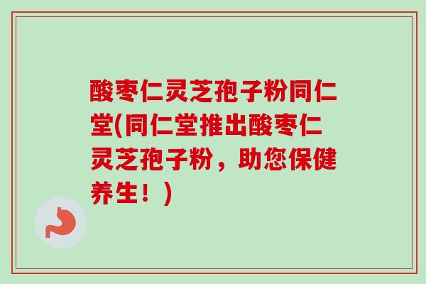 酸枣仁灵芝孢子粉同仁堂(同仁堂推出酸枣仁灵芝孢子粉，助您保健养生！)