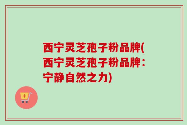 西宁灵芝孢子粉品牌(西宁灵芝孢子粉品牌：宁静自然之力)