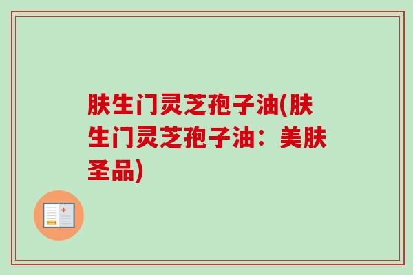 肤生门灵芝孢子油(肤生门灵芝孢子油：美肤圣品)