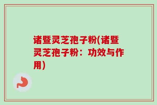 诸暨灵芝孢子粉(诸暨灵芝孢子粉：功效与作用)
