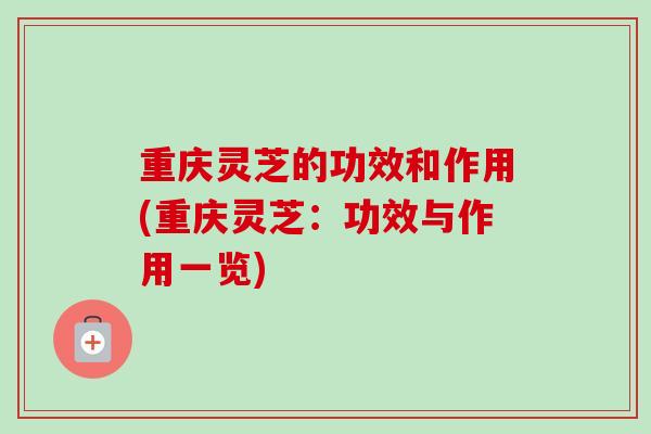 重庆灵芝的功效和作用(重庆灵芝：功效与作用一览)