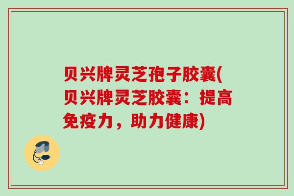 贝兴牌灵芝孢子胶囊(贝兴牌灵芝胶囊：提高免疫力，助力健康)