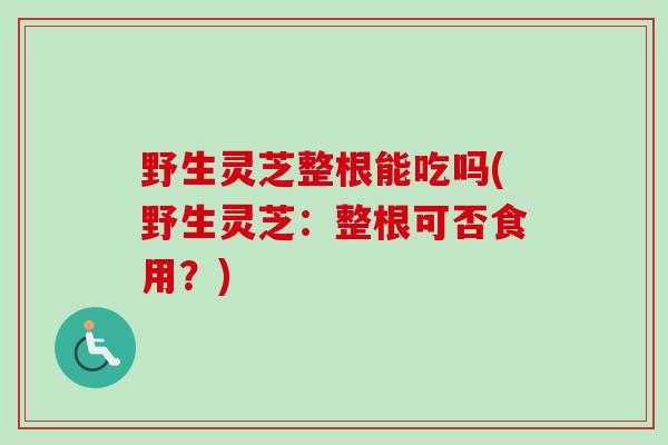 野生灵芝整根能吃吗(野生灵芝：整根可否食用？)