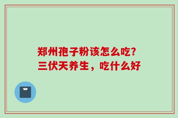 郑州孢子粉该怎么吃?三伏天养生,吃什么好 郑州孢子粉该怎么吃?三伏天养生,吃什么好