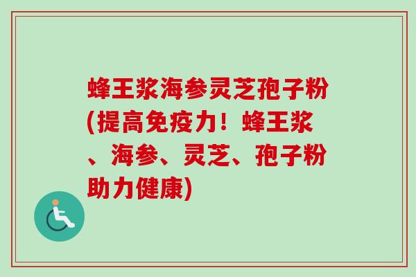 蜂王浆海参灵芝孢子粉(提高免疫力！蜂王浆、海参、灵芝、孢子粉助力健康)