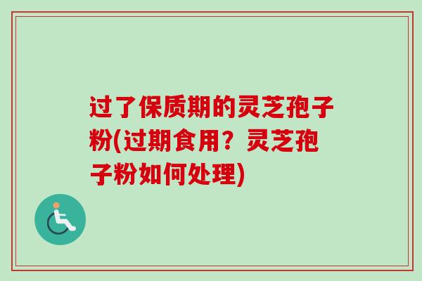 过了保质期的灵芝孢子粉(过期食用？灵芝孢子粉如何处理)