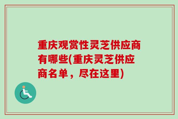 重庆观赏性灵芝供应商有哪些(重庆灵芝供应商名单，尽在这里)