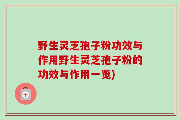 野生灵芝孢子粉功效与作用野生灵芝孢子粉的功效与作用一览)