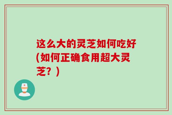 这么大的灵芝如何吃好(如何正确食用超大灵芝？)