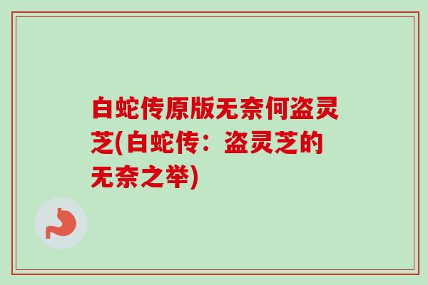 白蛇传原版无奈何盗灵芝(白蛇传：盗灵芝的无奈之举)