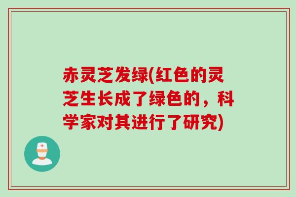 赤灵芝发绿(红色的灵芝生长成了绿色的，科学家对其进行了研究)