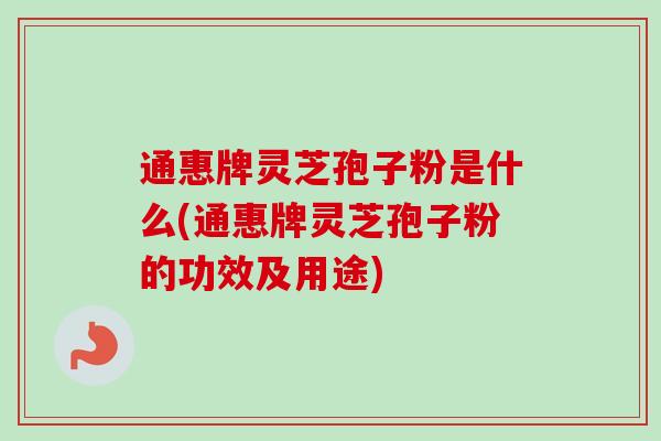 通惠牌灵芝孢子粉是什么(通惠牌灵芝孢子粉的功效及用途)