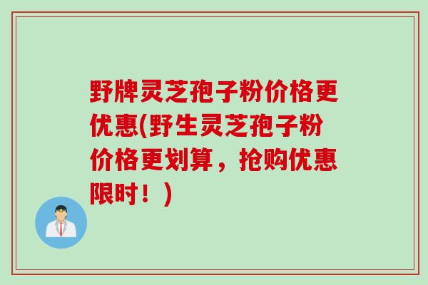 野牌灵芝孢子粉价格更优惠(野生灵芝孢子粉价格更划算,抢购优惠限时!) 野牌灵芝孢子粉价格更优惠(野生灵芝孢子粉价格更划算,抢购优惠限时!)
